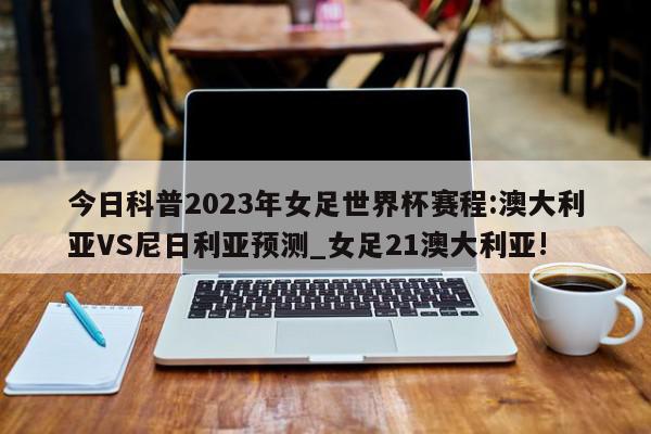 今日科普2023年女足世界杯赛程:澳大利亚VS尼日利亚预测_女足21澳大利亚!