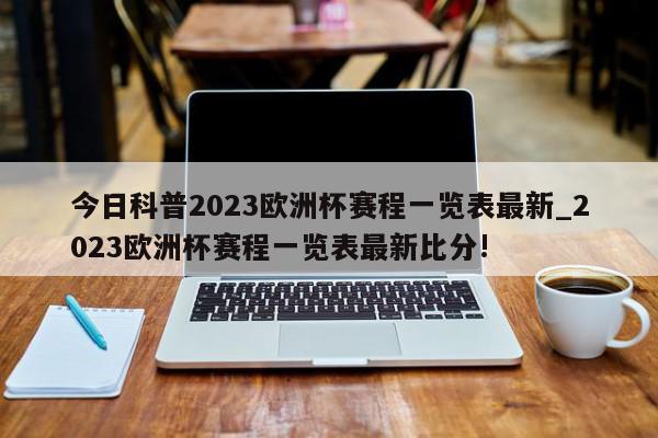 今日科普2023欧洲杯赛程一览表最新_2023欧洲杯赛程一览表最新比分!