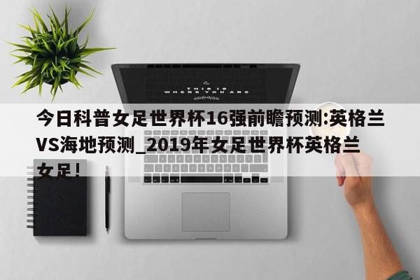 今日科普女足世界杯16强前瞻预测:英格兰VS海地预测_2019年女足世界杯英格兰女足!