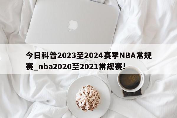 今日科普2023至2024赛季NBA常规赛_nba2020至2021常规赛!