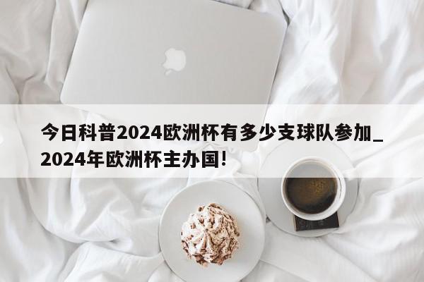 今日科普2024欧洲杯有多少支球队参加_2024年欧洲杯主办国!