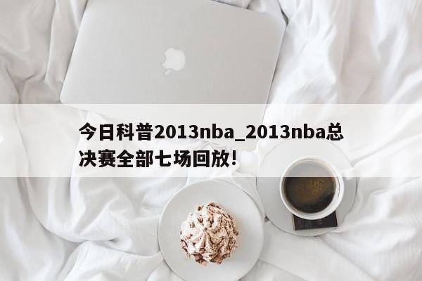 今日科普2013nba_2013nba总决赛全部七场回放!