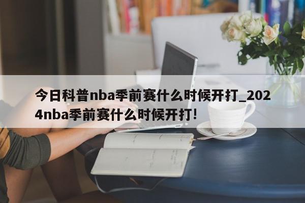 今日科普nba季前赛什么时候开打_2024nba季前赛什么时候开打!