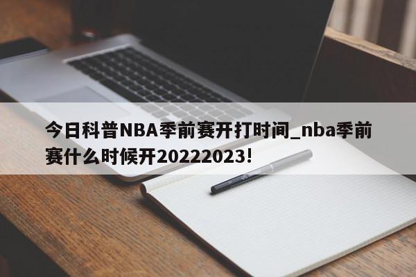 今日科普NBA季前赛开打时间_nba季前赛什么时候开20222023!