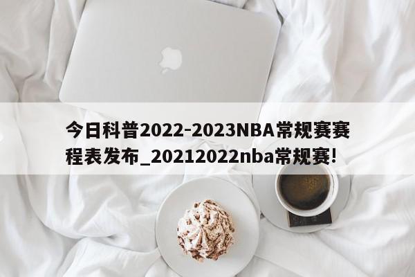 今日科普2022-2023NBA常规赛赛程表发布_20212022nba常规赛!