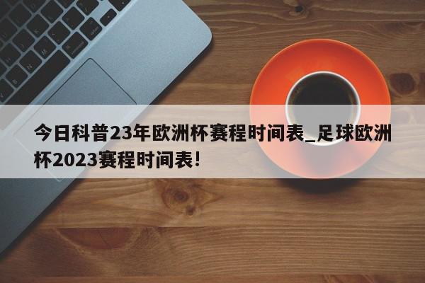 今日科普23年欧洲杯赛程时间表_足球欧洲杯2023赛程时间表!