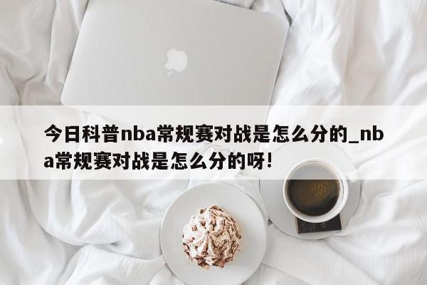 今日科普nba常规赛对战是怎么分的_nba常规赛对战是怎么分的呀!