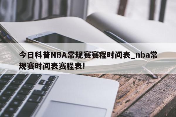 今日科普NBA常规赛赛程时间表_nba常规赛时间表赛程表!