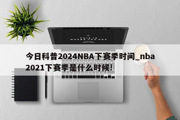 今日科普2024NBA下赛季时间_nba2021下赛季是什么时候!