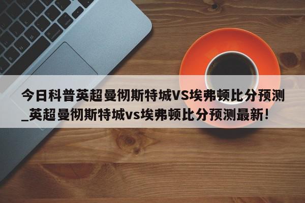 今日科普英超曼彻斯特城VS埃弗顿比分预测_英超曼彻斯特城vs埃弗顿比分预测最新!