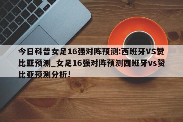 今日科普女足16强对阵预测:西班牙VS赞比亚预测_女足16强对阵预测西班牙vs赞比亚预测分析!