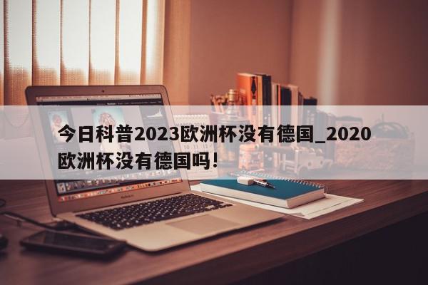 今日科普2023欧洲杯没有德国_2020欧洲杯没有德国吗!