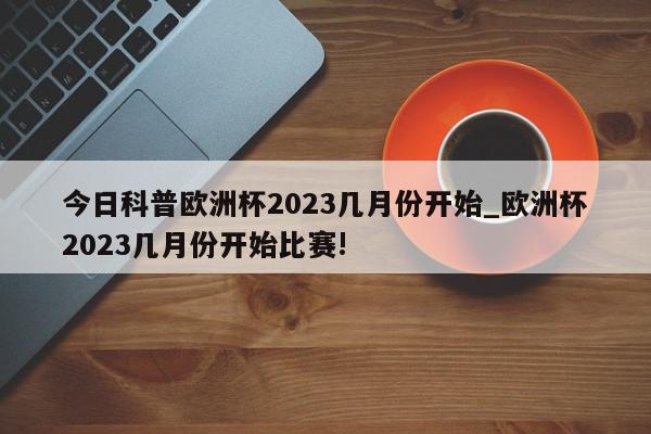 今日科普欧洲杯2023几月份开始_欧洲杯2023几月份开始比赛!