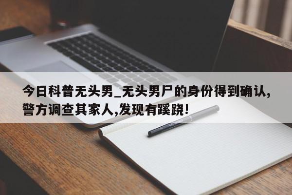 今日科普无头男_无头男尸的身份得到确认,警方调查其家人,发现有蹊跷!