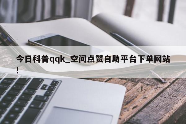 今日科普qqk_空间点赞自助平台下单网站!