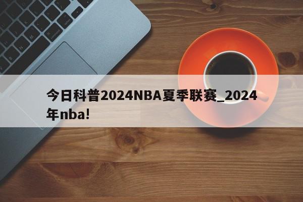 今日科普2024NBA夏季联赛_2024年nba!