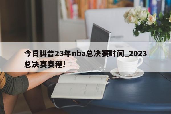 今日科普23年nba总决赛时间_2023总决赛赛程!