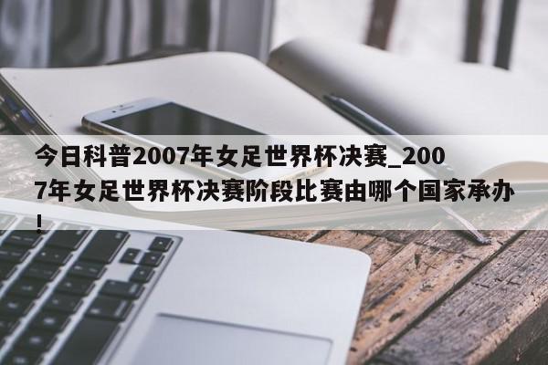 今日科普2007年女足世界杯决赛_2007年女足世界杯决赛阶段比赛由哪个国家承办!