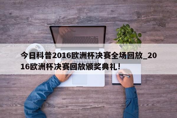 今日科普2016欧洲杯决赛全场回放_2016欧洲杯决赛回放颁奖典礼!