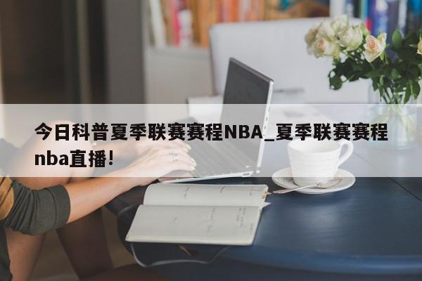 今日科普夏季联赛赛程NBA_夏季联赛赛程nba直播!