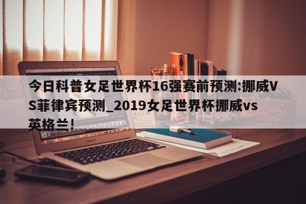 今日科普女足世界杯16强赛前预测:挪威VS菲律宾预测_2019女足世界杯挪威vs英格兰!