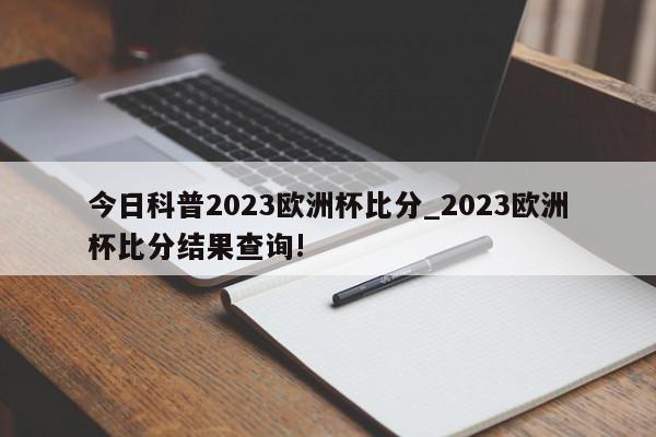 今日科普2023欧洲杯比分_2023欧洲杯比分结果查询!