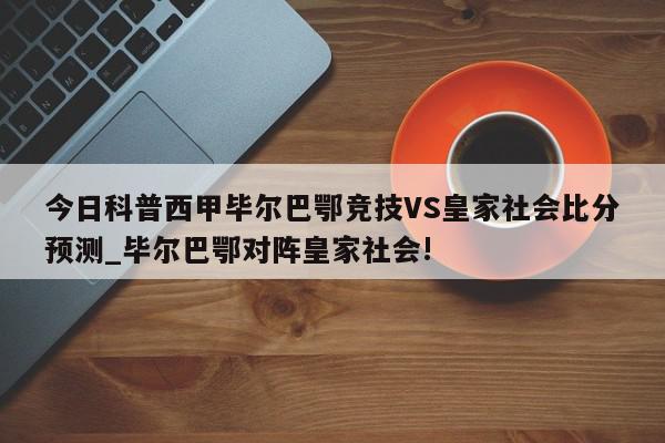 今日科普西甲毕尔巴鄂竞技VS皇家社会比分预测_毕尔巴鄂对阵皇家社会!