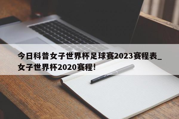 今日科普女子世界杯足球赛2023赛程表_女子世界杯2020赛程!