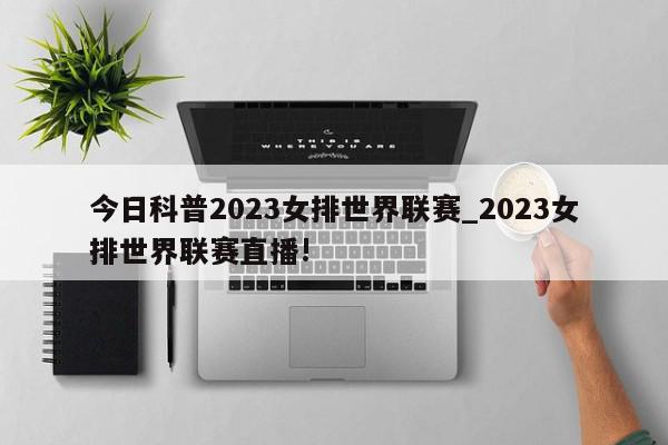 今日科普2023女排世界联赛_2023女排世界联赛直播!