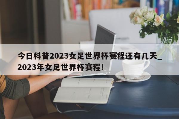 今日科普2023女足世界杯赛程还有几天_2023年女足世界杯赛程!