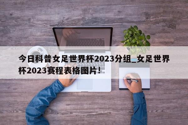 今日科普女足世界杯2023分组_女足世界杯2023赛程表格图片!