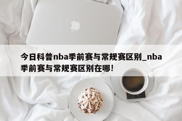 今日科普nba季前赛与常规赛区别_nba季前赛与常规赛区别在哪!