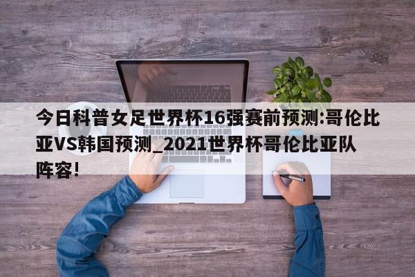 今日科普女足世界杯16强赛前预测:哥伦比亚VS韩国预测_2021世界杯哥伦比亚队阵容!