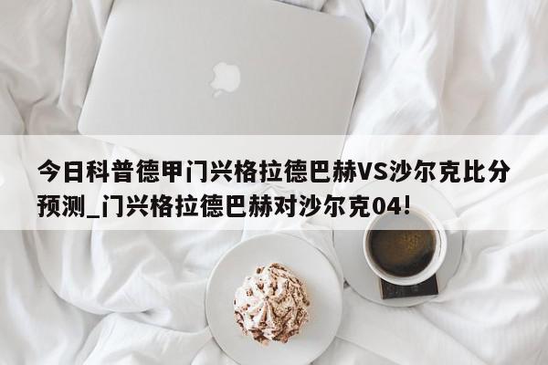 今日科普德甲门兴格拉德巴赫VS沙尔克比分预测_门兴格拉德巴赫对沙尔克04!