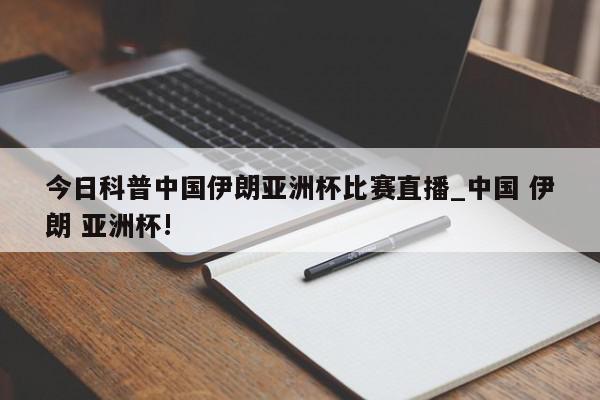 今日科普中国伊朗亚洲杯比赛直播_中国 伊朗 亚洲杯!