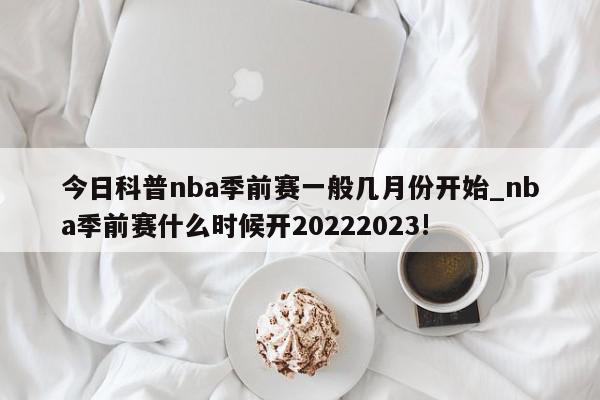 今日科普nba季前赛一般几月份开始_nba季前赛什么时候开20222023!