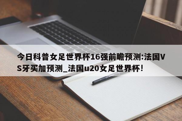 今日科普女足世界杯16强前瞻预测:法国VS牙买加预测_法国u20女足世界杯!