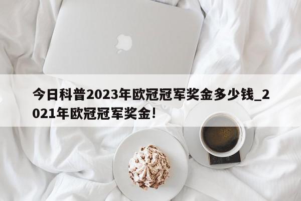 今日科普2023年欧冠冠军奖金多少钱_2021年欧冠冠军奖金!