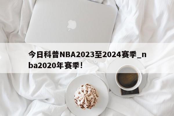 今日科普NBA2023至2024赛季_nba2020年赛季!