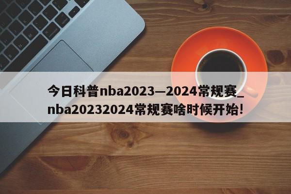 今日科普nba2023—2024常规赛_nba20232024常规赛啥时候开始!