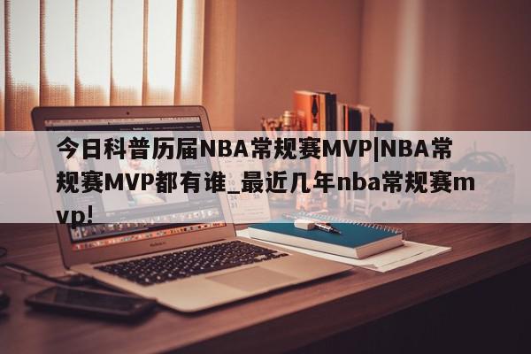 今日科普历届NBA常规赛MVP|NBA常规赛MVP都有谁_最近几年nba常规赛mvp!