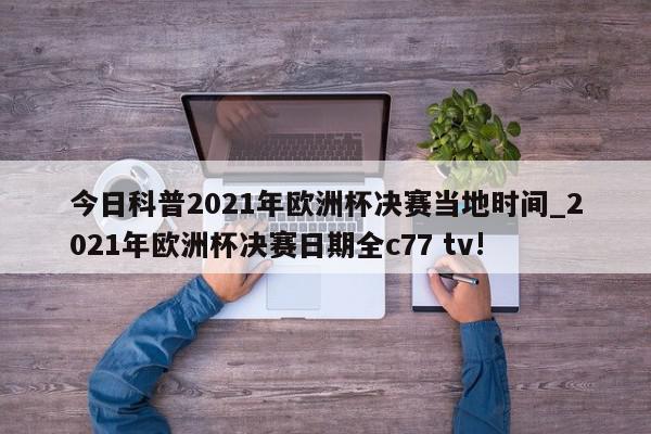 今日科普2021年欧洲杯决赛当地时间_2021年欧洲杯决赛日期全c77 tv!