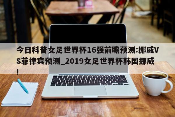 今日科普女足世界杯16强前瞻预测:挪威VS菲律宾预测_2019女足世界杯韩国挪威!