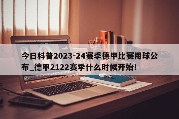 今日科普2023-24赛季德甲比赛用球公布_德甲2122赛季什么时候开始!