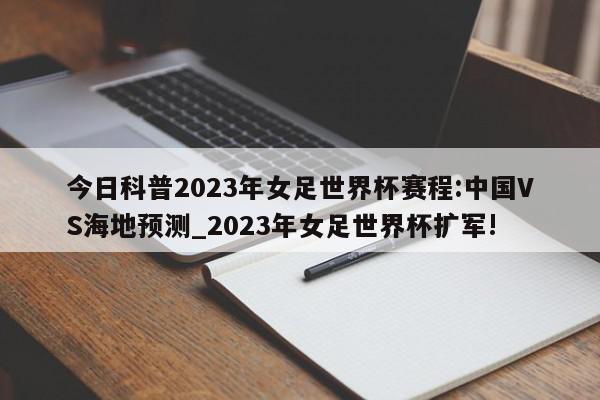 今日科普2023年女足世界杯赛程:中国VS海地预测_2023年女足世界杯扩军!