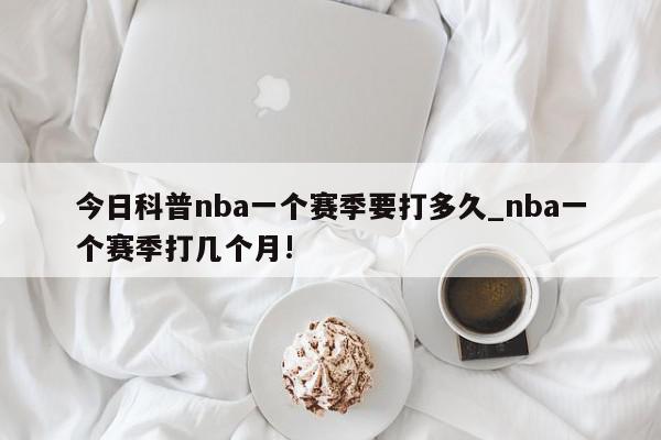 今日科普nba一个赛季要打多久_nba一个赛季打几个月!