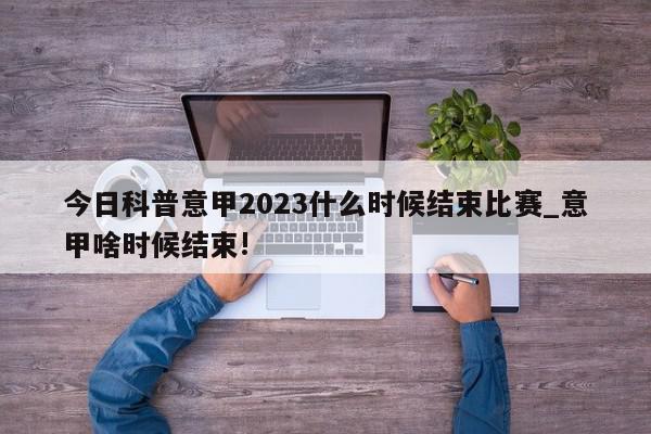 今日科普意甲2023什么时候结束比赛_意甲啥时候结束!