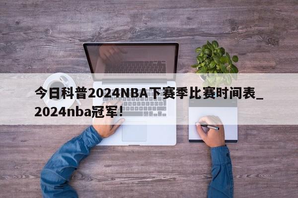 今日科普2024NBA下赛季比赛时间表_2024nba冠军!