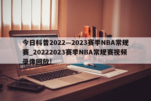 今日科普2022—2023赛季NBA常规赛_20222023赛季NBA常规赛视频录像回放!