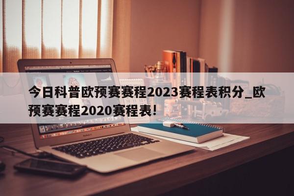 今日科普欧预赛赛程2023赛程表积分_欧预赛赛程2020赛程表!